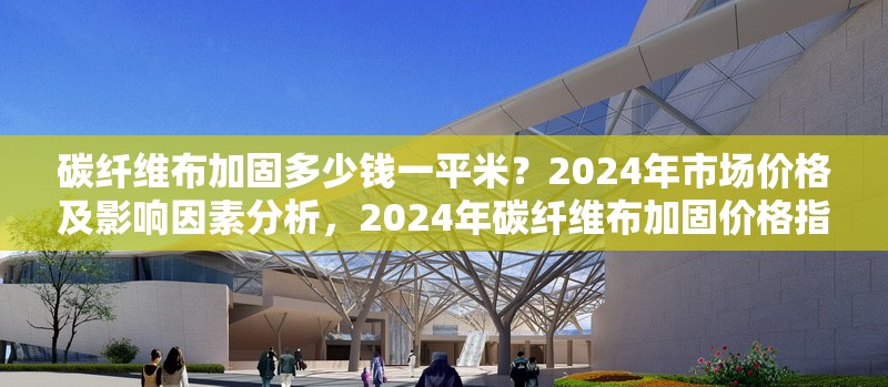碳纖維布加固多少錢一平米？2024年市場價格及影響因素分析，2024年碳纖維布加固價格指南，每平米成本及關鍵影響因素解析